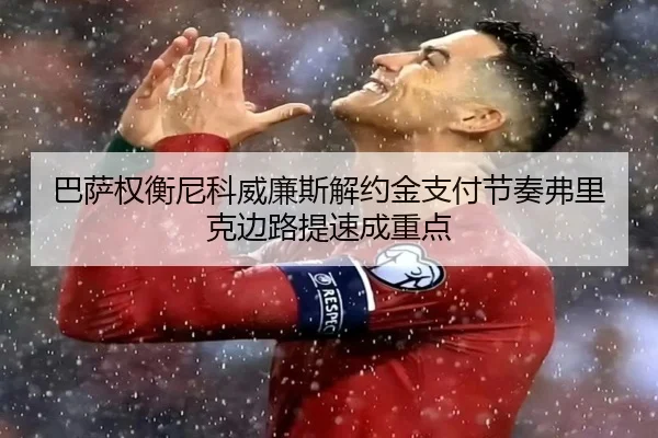 巴萨权衡尼科威廉斯解约金支付节奏弗里克边路提速成重点